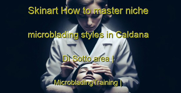 Skinart How to master niche microblading styles in Caldana Di Sotto area | MicrobladingTraining | MicrobladingClasses | SkinartTraining-Italy